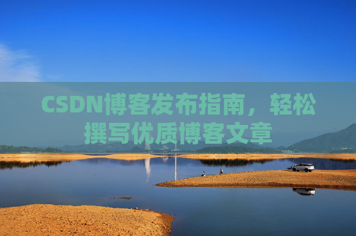 CSDN博客发布指南,轻松撰写优质博客文章 CSDN博客发布指南,轻松撰写优质博客文章
